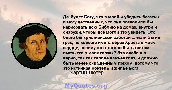 Да, будет Богу, что я мог бы убедить богатых и могущественных, что они позволили бы нарисовать всю Библию на домах, внутри и снаружи, чтобы все могли это увидеть. Это было бы христианской работой ... если бы не грех, но 