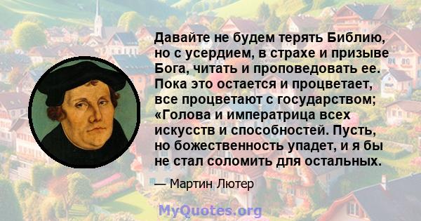 Давайте не будем терять Библию, но с усердием, в страхе и призыве Бога, читать и проповедовать ее. Пока это остается и процветает, все процветают с государством; «Голова и императрица всех искусств и способностей.