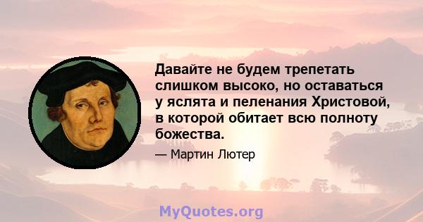 Давайте не будем трепетать слишком высоко, но оставаться у яслята и пеленания Христовой, в которой обитает всю полноту божества.