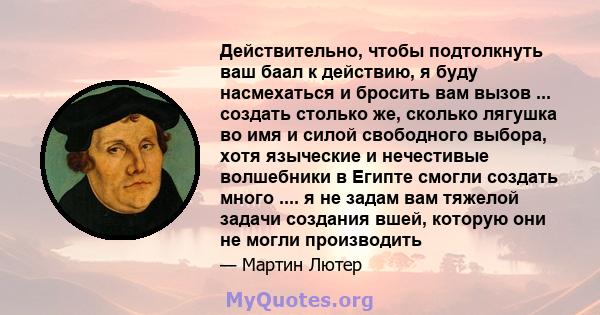 Действительно, чтобы подтолкнуть ваш баал к действию, я буду насмехаться и бросить вам вызов ... создать столько же, сколько лягушка во имя и силой свободного выбора, хотя языческие и нечестивые волшебники в Египте