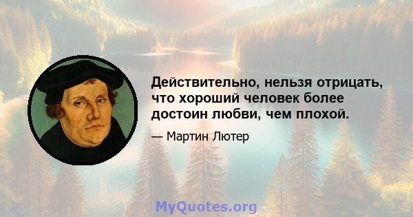 Действительно, нельзя отрицать, что хороший человек более достоин любви, чем плохой.