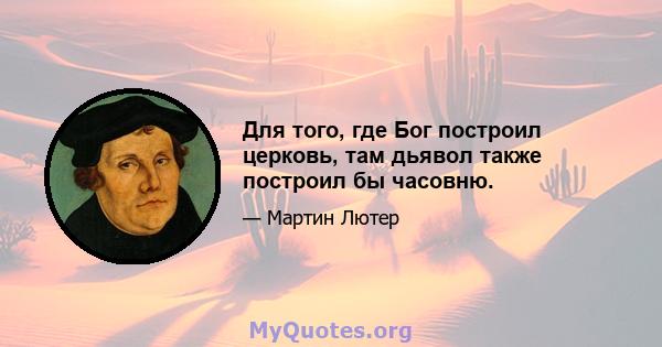 Для того, где Бог построил церковь, там дьявол также построил бы часовню.