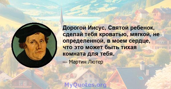 Дорогой Иисус, Святой ребенок, сделай тебя кроватью, мягкой, не определенной, в моем сердце, что это может быть тихая комната для тебя.