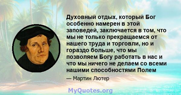 Духовный отдых, который Бог особенно намерен в этой заповедей, заключается в том, что мы не только прекращаемся от нашего труда и торговли, но и гораздо больше, что мы позволяем Богу работать в нас и что мы ничего не