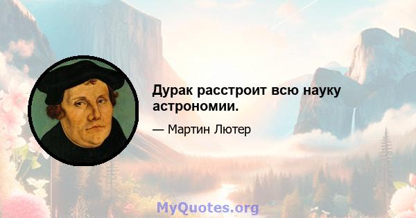 Дурак расстроит всю науку астрономии.