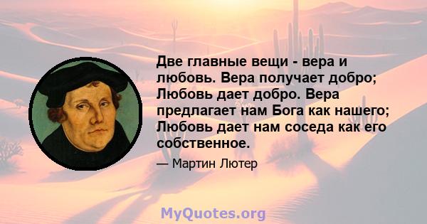 Две главные вещи - вера и любовь. Вера получает добро; Любовь дает добро. Вера предлагает нам Бога как нашего; Любовь дает нам соседа как его собственное.