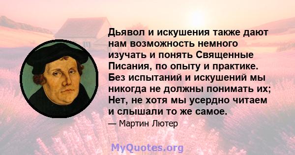 Дьявол и искушения также дают нам возможность немного изучать и понять Священные Писания, по опыту и практике. Без испытаний и искушений мы никогда не должны понимать их; Нет, не хотя мы усердно читаем и слышали то же