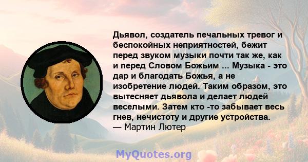 Дьявол, создатель печальных тревог и беспокойных неприятностей, бежит перед звуком музыки почти так же, как и перед Словом Божьим ... Музыка - это дар и благодать Божья, а не изобретение людей. Таким образом, это