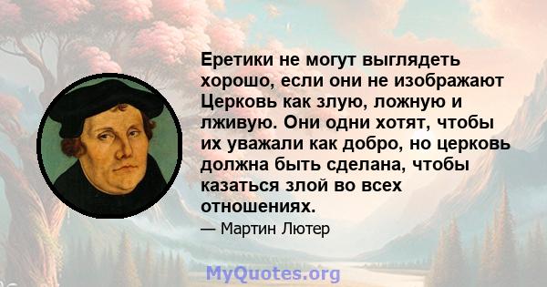 Еретики не могут выглядеть хорошо, если они не изображают Церковь как злую, ложную и лживую. Они одни хотят, чтобы их уважали как добро, но церковь должна быть сделана, чтобы казаться злой во всех отношениях.