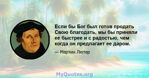 Если бы Бог был готов продать Свою благодать, мы бы приняли ее быстрее и с радостью, чем когда он предлагает ее даром.