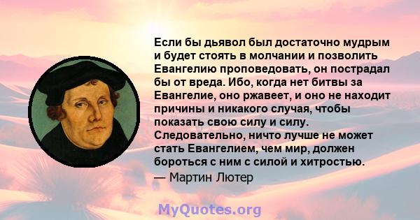 Если бы дьявол был достаточно мудрым и будет стоять в молчании и позволить Евангелию проповедовать, он пострадал бы от вреда. Ибо, когда нет битвы за Евангелие, оно ржавеет, и оно не находит причины и никакого случая,