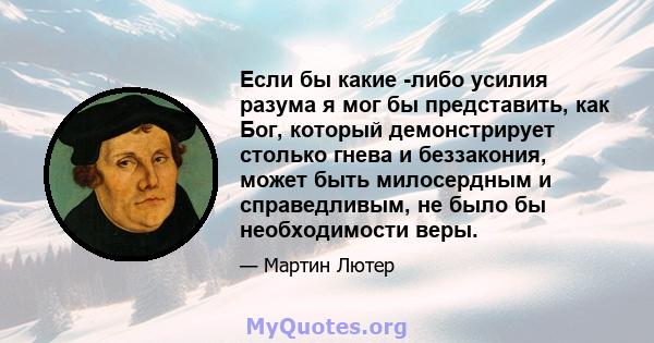 Если бы какие -либо усилия разума я мог бы представить, как Бог, который демонстрирует столько гнева и беззакония, может быть милосердным и справедливым, не было бы необходимости веры.