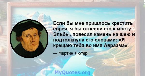 Если бы мне пришлось крестить еврея, я бы отнесли его к мосту Эльбы, повесил камень на шею и подтолкнула его словами: «Я крещаю тебя во имя Авраама».