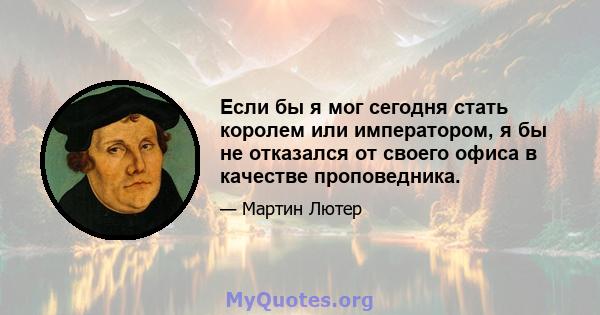 Если бы я мог сегодня стать королем или императором, я бы не отказался от своего офиса в качестве проповедника.