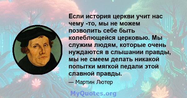 Если история церкви учит нас чему -то, мы не можем позволить себе быть колеблющейся церковью. Мы служим людям, которые очень нуждаются в слышании правды, мы не смеем делать никакой попытки мягкой педали этой славной