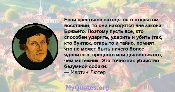 Если крестьяне находятся в открытом восстании, то они находятся вне закона Божьего. Поэтому пусть все, кто способен ударить, ударить и убить (тех, кто бунтаж, открыто и тайно, помнят, что не может быть ничего более