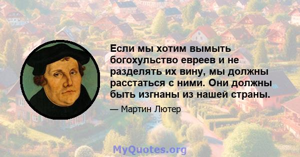 Если мы хотим вымыть богохульство евреев и не разделять их вину, мы должны расстаться с ними. Они должны быть изгнаны из нашей страны.