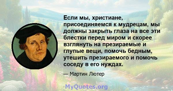 Если мы, христиане, присоединяемся к мудрецам, мы должны закрыть глаза на все эти блестки перед миром и скорее взглянуть на презираемые и глупые вещи, помочь бедным, утешить презираемого и помочь соседу в его нуждах.