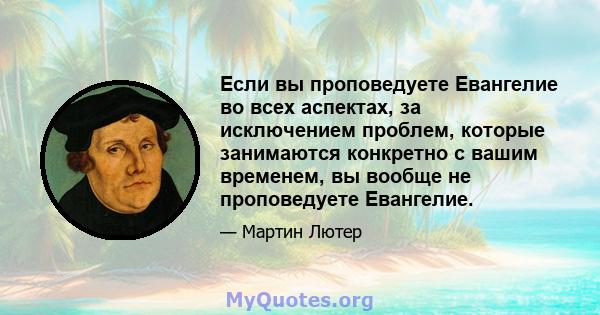 Если вы проповедуете Евангелие во всех аспектах, за исключением проблем, которые занимаются конкретно с вашим временем, вы вообще не проповедуете Евангелие.