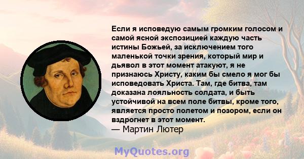 Если я исповедую самым громким голосом и самой ясной экспозицией каждую часть истины Божьей, за исключением того маленькой точки зрения, который мир и дьявол в этот момент атакуют, я не признаюсь Христу, каким бы смело