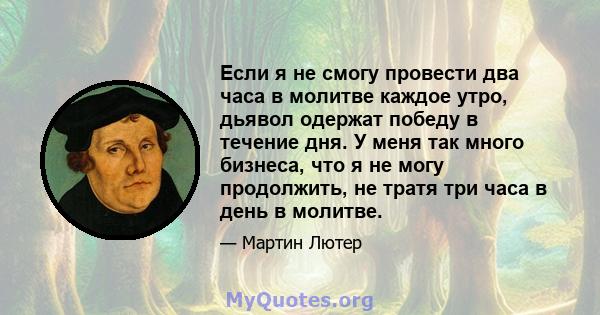 Если я не смогу провести два часа в молитве каждое утро, дьявол одержат победу в течение дня. У меня так много бизнеса, что я не могу продолжить, не тратя три часа в день в молитве.