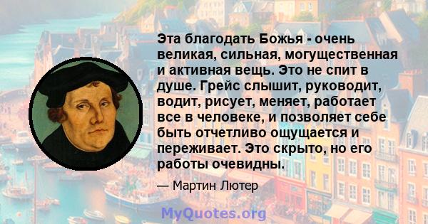 Эта благодать Божья - очень великая, сильная, могущественная и активная вещь. Это не спит в душе. Грейс слышит, руководит, водит, рисует, меняет, работает все в человеке, и позволяет себе быть отчетливо ощущается и