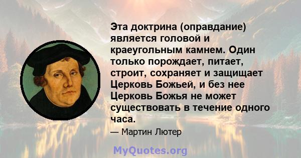 Эта доктрина (оправдание) является головой и краеугольным камнем. Один только порождает, питает, строит, сохраняет и защищает Церковь Божьей, и без нее Церковь Божья не может существовать в течение одного часа.