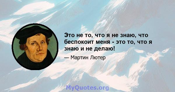 Это не то, что я не знаю, что беспокоит меня - это то, что я знаю и не делаю!