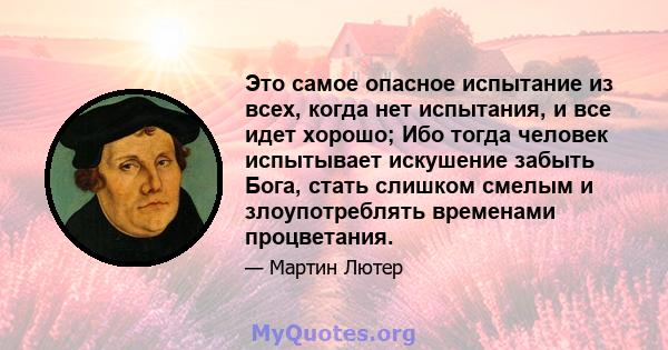 Это самое опасное испытание из всех, когда нет испытания, и все идет хорошо; Ибо тогда человек испытывает искушение забыть Бога, стать слишком смелым и злоупотреблять временами процветания.