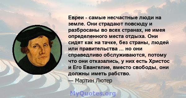 Евреи - самые несчастные люди на земле. Они страдают повсюду и разбросаны во всех странах, не имея определенного места отдыха. Они сидят как на тачке, без страны, людей или правительства ... но они справедливо