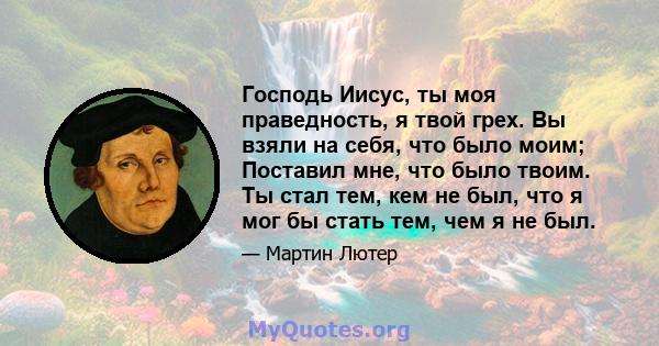 Господь Иисус, ты моя праведность, я твой грех. Вы взяли на себя, что было моим; Поставил мне, что было твоим. Ты стал тем, кем не был, что я мог бы стать тем, чем я не был.