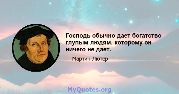 Господь обычно дает богатство глупым людям, которому он ничего не дает.