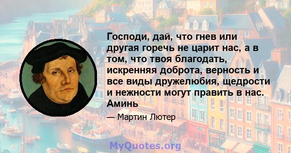 Господи, дай, что гнев или другая горечь не царит нас, а в том, что твоя благодать, искренняя доброта, верность и все виды дружелюбия, щедрости и нежности могут править в нас. Аминь