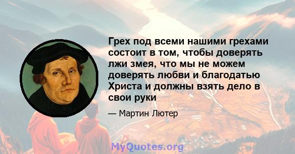 Грех под всеми нашими грехами состоит в том, чтобы доверять лжи змея, что мы не можем доверять любви и благодатью Христа и должны взять дело в свои руки