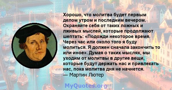 Хорошо, что молитва будет первым делом утром и последним вечером. Охраняйте себя от таких ложных и лживых мыслей, которые продолжают шептать: «Подожди некоторое время. Через час или около того я буду молиться. Я должен