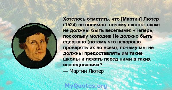 Хотелось отметить, что [Мартин] Лютер (1524) не понимал, почему школы также не должны быть веселыми: «Теперь, поскольку молодеж Не должно быть сдержано (потому что нехорошо проверять их во всем), почему мы не должны