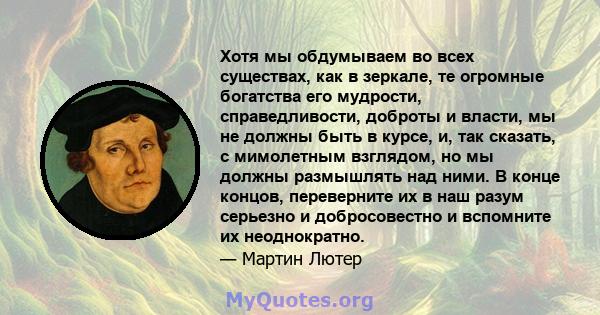 Хотя мы обдумываем во всех существах, как в зеркале, те огромные богатства его мудрости, справедливости, доброты и власти, мы не должны быть в курсе, и, так сказать, с мимолетным взглядом, но мы должны размышлять над