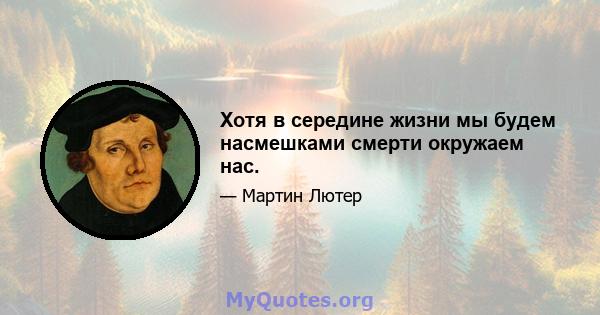 Хотя в середине жизни мы будем насмешками смерти окружаем нас.