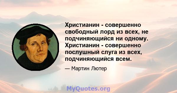 Христианин - совершенно свободный лорд из всех, не подчиняющийся ни одному. Христианин - совершенно послушный слуга из всех, подчиняющийся всем.