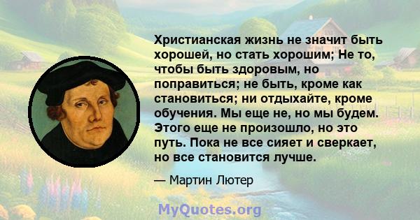 Христианская жизнь не значит быть хорошей, но стать хорошим; Не то, чтобы быть здоровым, но поправиться; не быть, кроме как становиться; ни отдыхайте, кроме обучения. Мы еще не, но мы будем. Этого еще не произошло, но