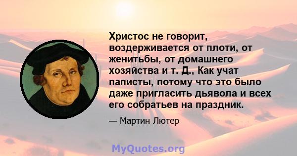 Христос не говорит, воздерживается от плоти, от женитьбы, от домашнего хозяйства и т. Д., Как учат паписты, потому что это было даже пригласить дьявола и всех его собратьев на праздник.