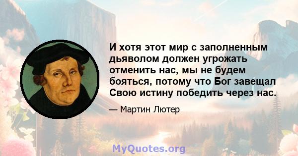 И хотя этот мир с заполненным дьяволом должен угрожать отменить нас, мы не будем бояться, потому что Бог завещал Свою истину победить через нас.