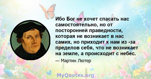 Ибо Бог не хочет спасать нас самостоятельно, но от посторонней праведности, которая не возникает в нас самих, но приходит к нам из -за пределов себя, что не возникает на земле, а происходит с небес.