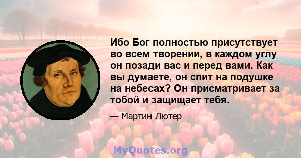 Ибо Бог полностью присутствует во всем творении, в каждом углу он позади вас и перед вами. Как вы думаете, он спит на подушке на небесах? Он присматривает за тобой и защищает тебя.