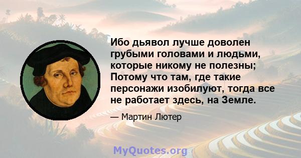 Ибо дьявол лучше доволен грубыми головами и людьми, которые никому не полезны; Потому что там, где такие персонажи изобилуют, тогда все не работает здесь, на Земле.