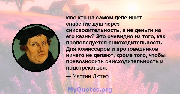 Ибо кто на самом деле ищет спасение душ через снисходительность, а не деньги на его казнь? Это очевидно из того, как проповедуется снисходительность. Для комиссаров и проповедников ничего не делают, кроме того, чтобы