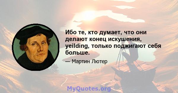 Ибо те, кто думает, что они делают конец искушения, yeilding, только поджигают себя больше.