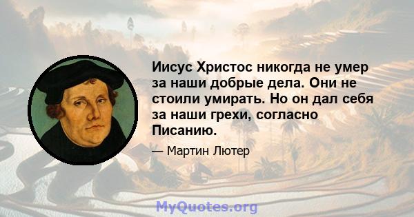 Иисус Христос никогда не умер за наши добрые дела. Они не стоили умирать. Но он дал себя за наши грехи, согласно Писанию.