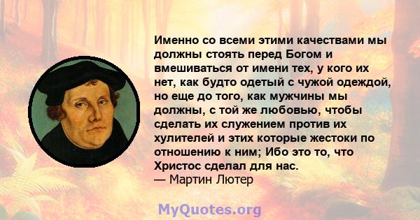 Именно со всеми этими качествами мы должны стоять перед Богом и вмешиваться от имени тех, у кого их нет, как будто одетый с чужой одеждой, но еще до того, как мужчины мы должны, с той же любовью, чтобы сделать их