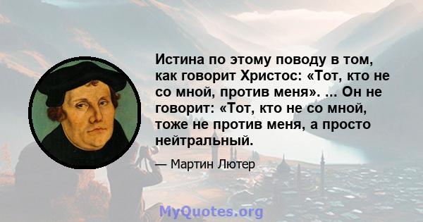 Истина по этому поводу в том, как говорит Христос: «Тот, кто не со мной, против меня». ... Он не говорит: «Тот, кто не со мной, тоже не против меня, а просто нейтральный.